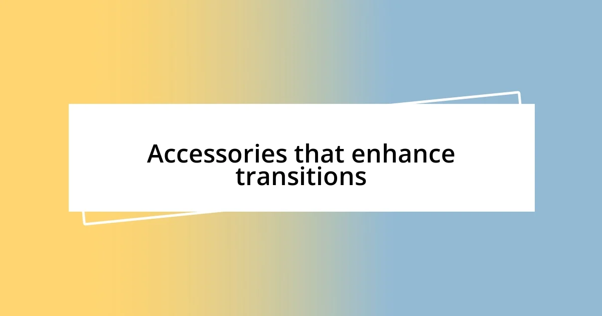 Accessories that enhance transitions