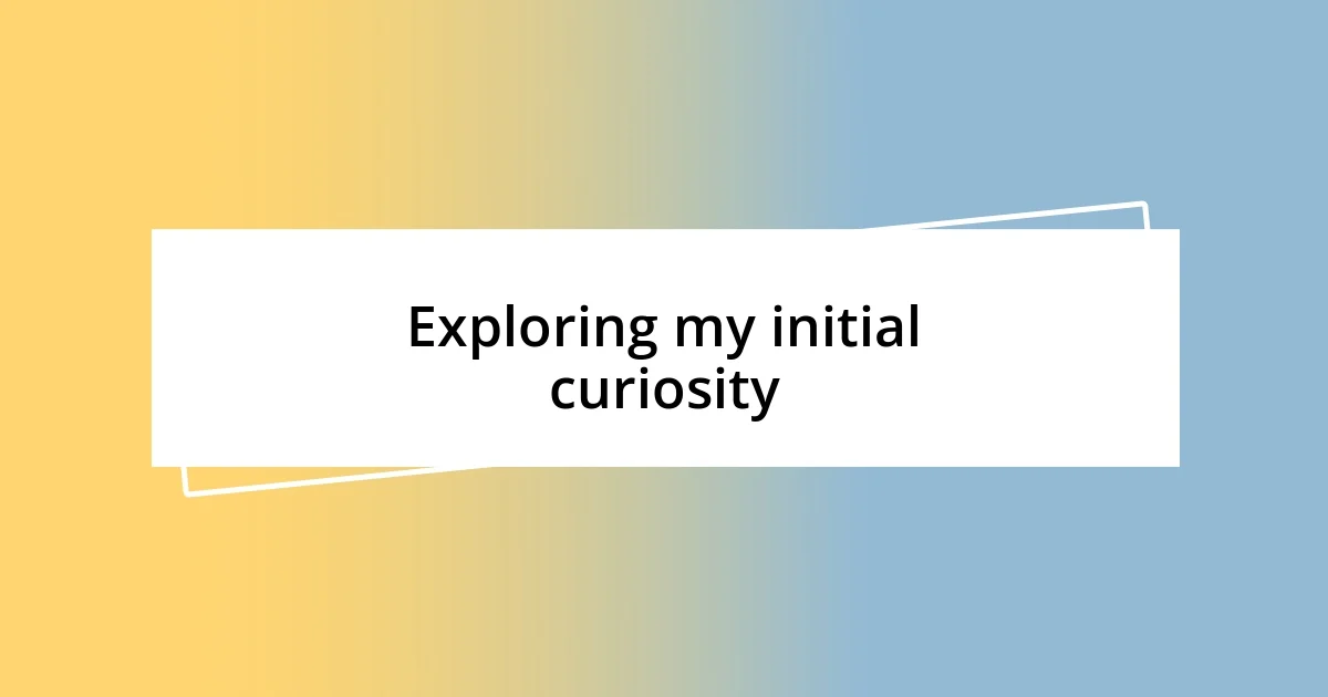 Exploring my initial curiosity